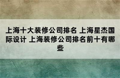 上海十大装修公司排名 上海星杰国际设计 上海装修公司排名前十有哪些